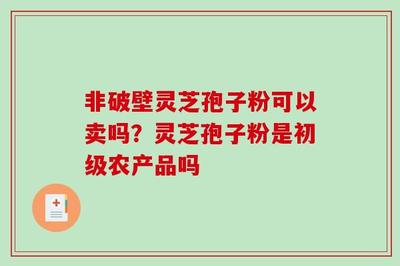非破壁靈芝孢子粉的銷售性質與初級農產品界定解析